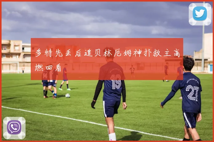 多特先丢后追贝林厄姆神扑救主高燃回看