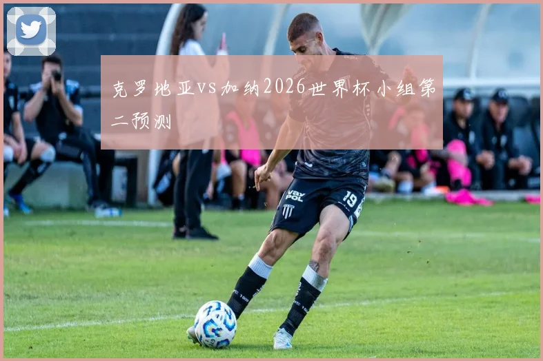 克罗地亚vs加纳2026世界杯小组第二预测