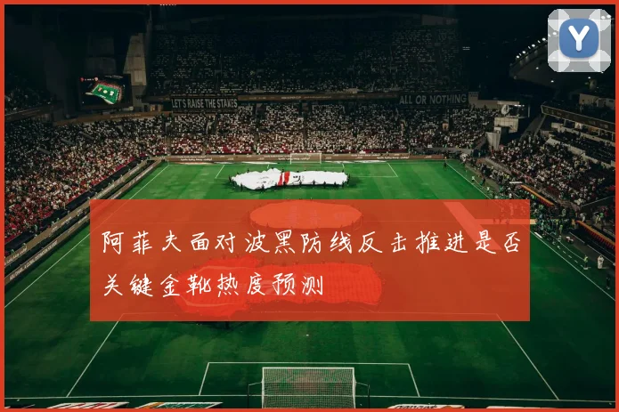 阿菲夫面对波黑防线反击推进是否关键金靴热度预测