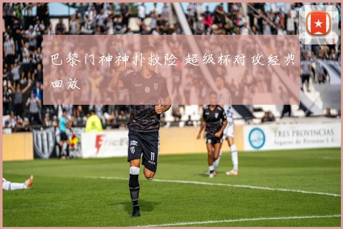 巴黎门神神扑救险 超级杯对攻经典回放