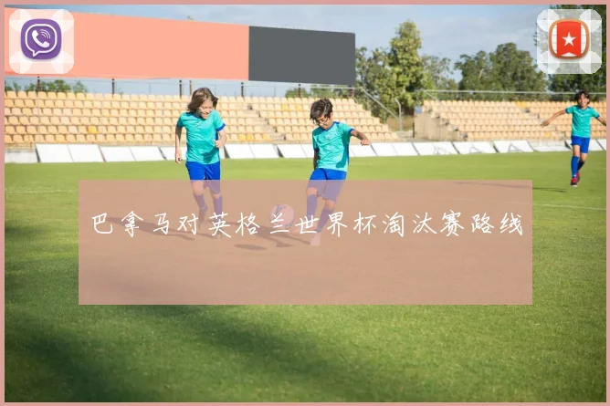 巴拿马对英格兰世界杯淘汰赛路线