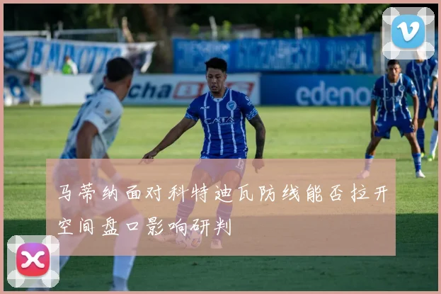 马蒂纳面对科特迪瓦防线能否拉开空间盘口影响研判