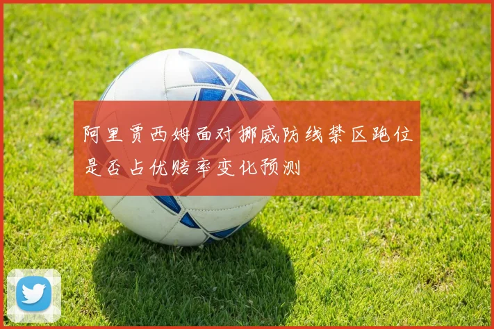 阿里贾西姆面对挪威防线禁区跑位是否占优赔率变化预测