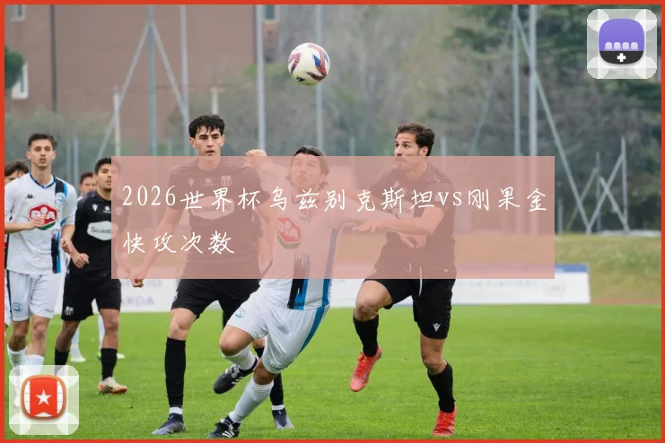 2026世界杯乌兹别克斯坦vs刚果金快攻次数