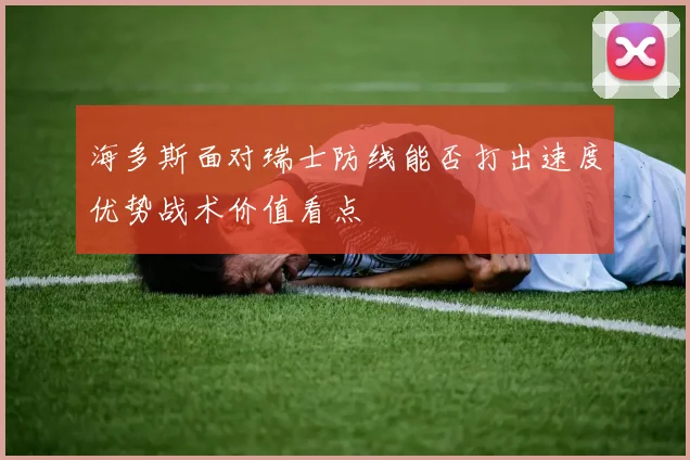海多斯面对瑞士防线能否打出速度优势战术价值看点