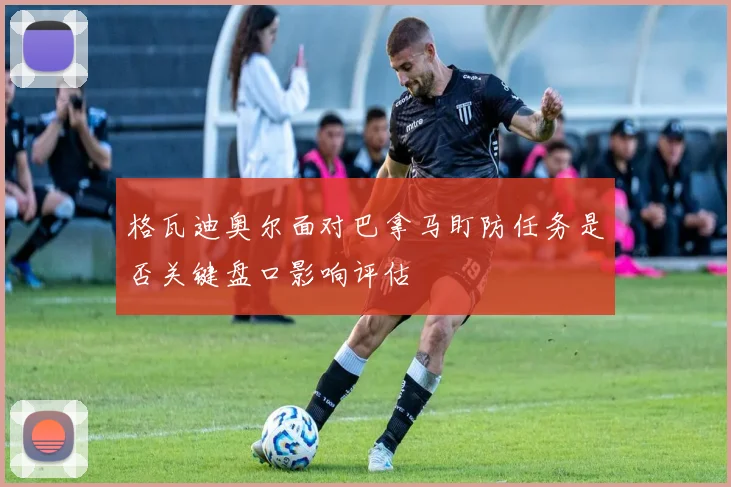 格瓦迪奥尔面对巴拿马盯防任务是否关键盘口影响评估