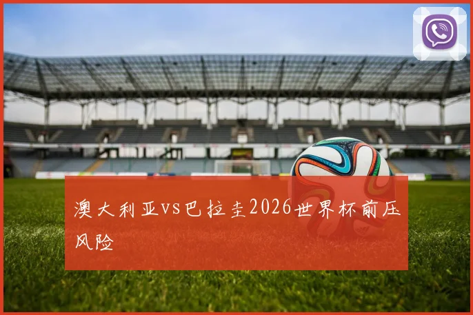 澳大利亚vs巴拉圭2026世界杯前压风险