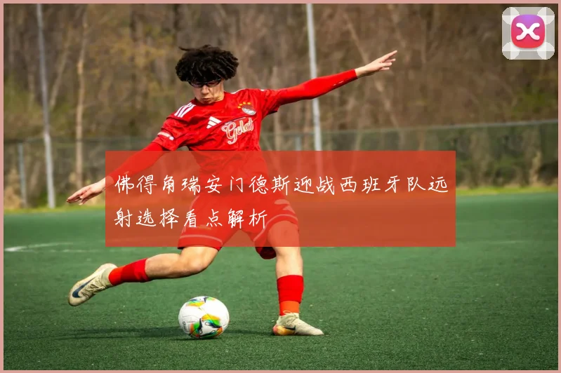 佛得角瑞安门德斯迎战西班牙队远射选择看点解析