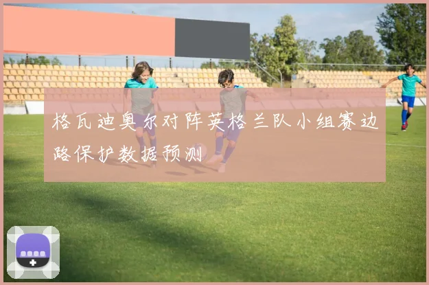 格瓦迪奥尔对阵英格兰队小组赛边路保护数据预测