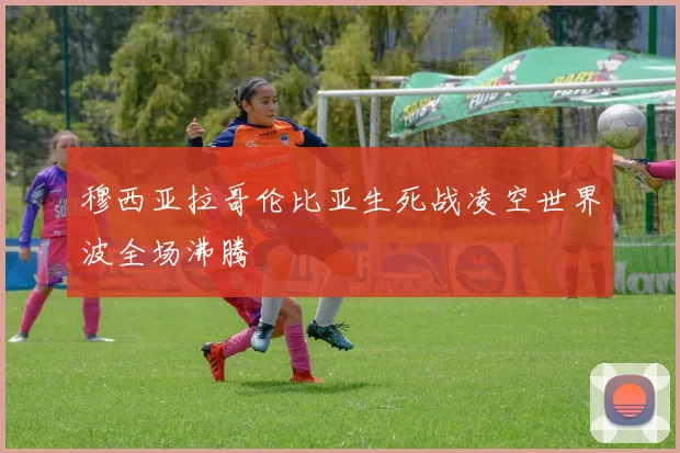 穆西亚拉哥伦比亚生死战凌空世界波全场沸腾
