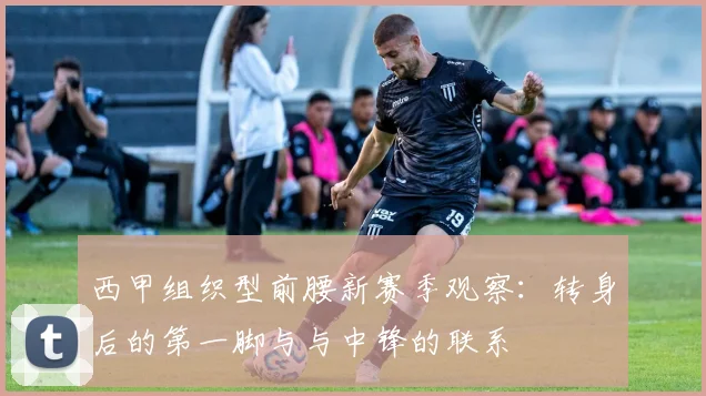 西甲组织型前腰新赛季观察：转身后的第一脚与与中锋的联系
