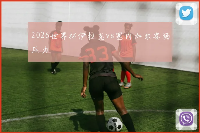 2026世界杯伊拉克vs塞内加尔客场压力