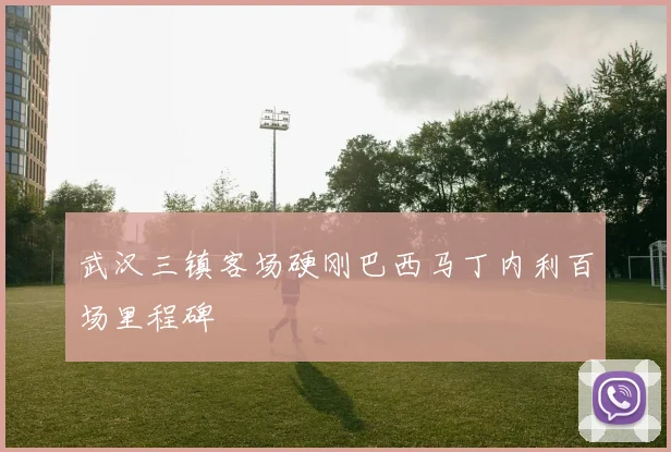 武汉三镇客场硬刚巴西马丁内利百场里程碑
