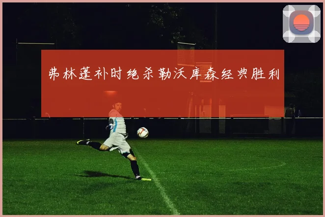 弗林蓬补时绝杀勒沃库森经典胜利