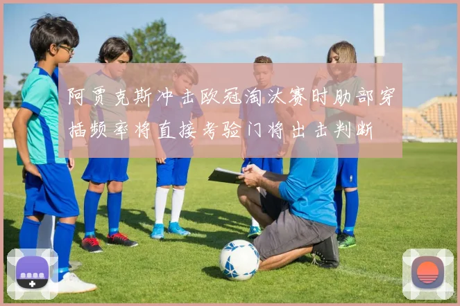 阿贾克斯冲击欧冠淘汰赛时肋部穿插频率将直接考验门将出击判断