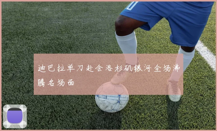 迪巴拉单刀赴会洛杉矶银河全场沸腾名场面