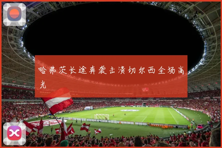 哈弗茨长途奔袭击溃切尔西全场高光