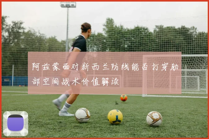 阿兹蒙面对新西兰防线能否打穿肋部空间战术价值解读