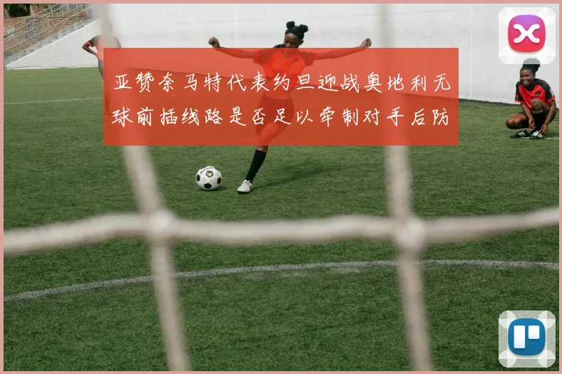 亚赞奈马特代表约旦迎战奥地利无球前插线路是否足以牵制对手后防