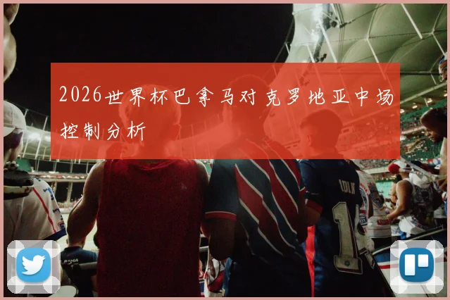 2026世界杯巴拿马对克罗地亚中场控制分析