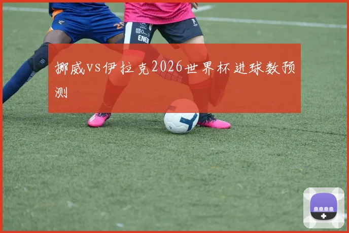 挪威vs伊拉克2026世界杯进球数预测