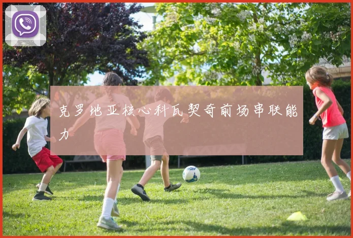 克罗地亚核心科瓦契奇前场串联能力