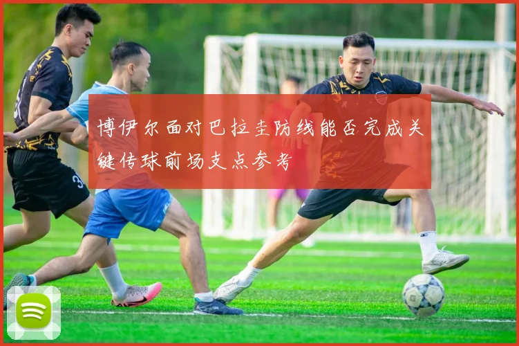 博伊尔面对巴拉圭防线能否完成关键传球前场支点参考