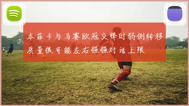 本菲卡与马赛欧冠交锋时弱侧转移质量很可能左右强强对话上限