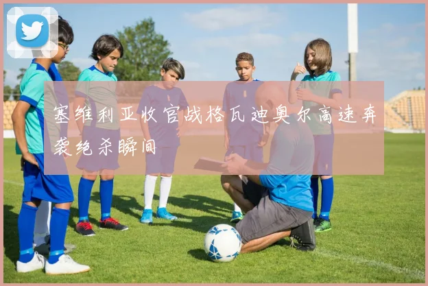 塞维利亚收官战格瓦迪奥尔高速奔袭绝杀瞬间