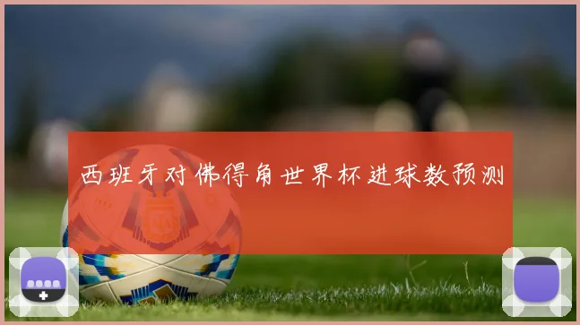 西班牙对佛得角世界杯进球数预测