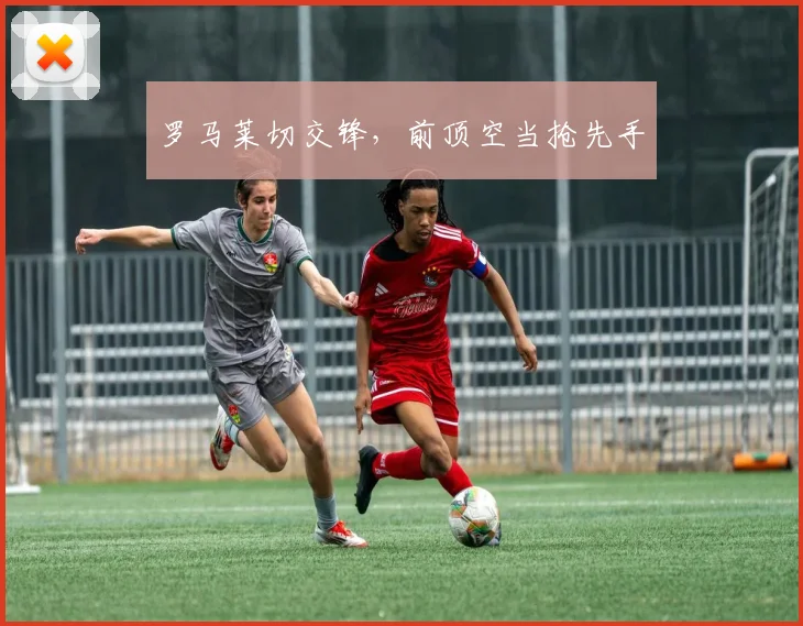 罗马莱切交锋，前顶空当抢先手