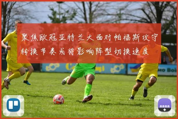 聚焦欧冠亚特兰大面对帕福斯攻守转换节奏或将影响阵型切换速度