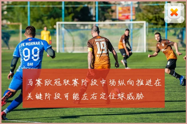 马赛欧冠联赛阶段中场纵向推进在关键阶段可能左右定位球威胁