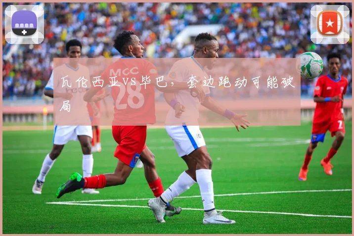 瓦伦西亚vs毕巴，套边跑动可能破局