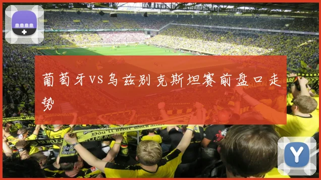 葡萄牙vs乌兹别克斯坦赛前盘口走势