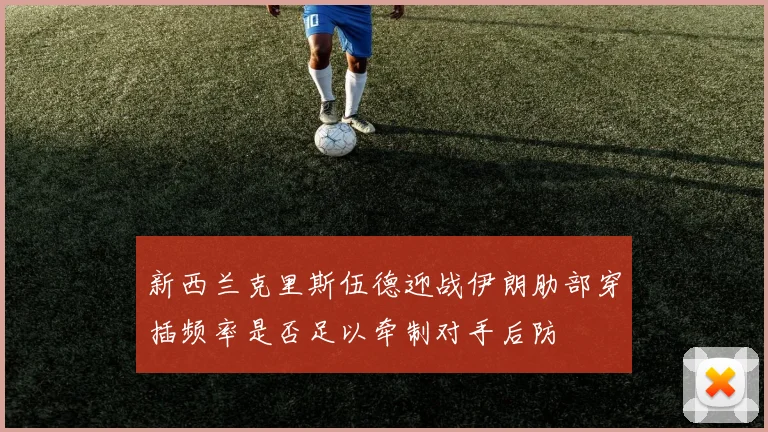 新西兰克里斯伍德迎战伊朗肋部穿插频率是否足以牵制对手后防