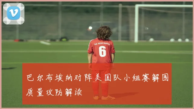 巴尔布埃纳对阵美国队小组赛解围质量攻防解读