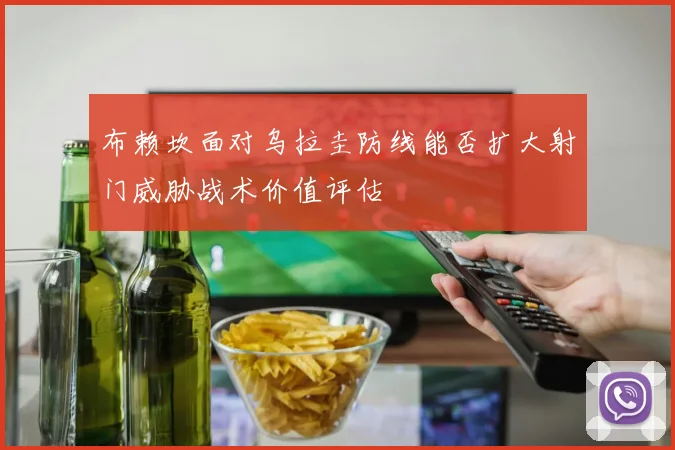 布赖坎面对乌拉圭防线能否扩大射门威胁战术价值评估