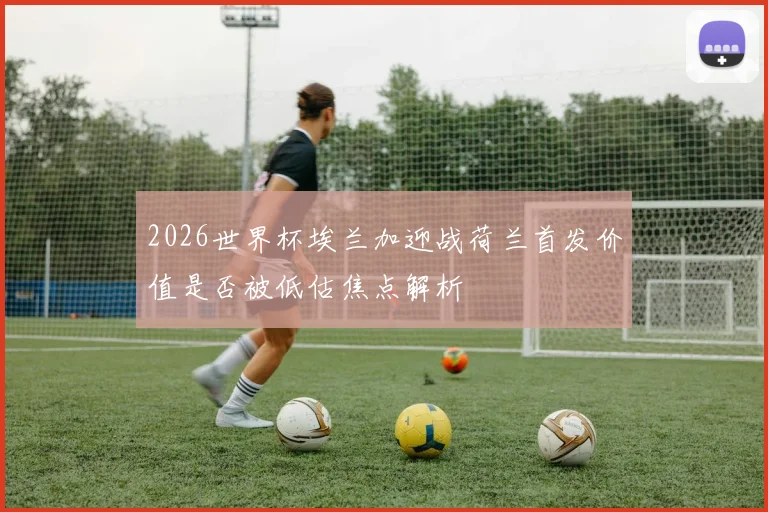 2026世界杯埃兰加迎战荷兰首发价值是否被低估焦点解析