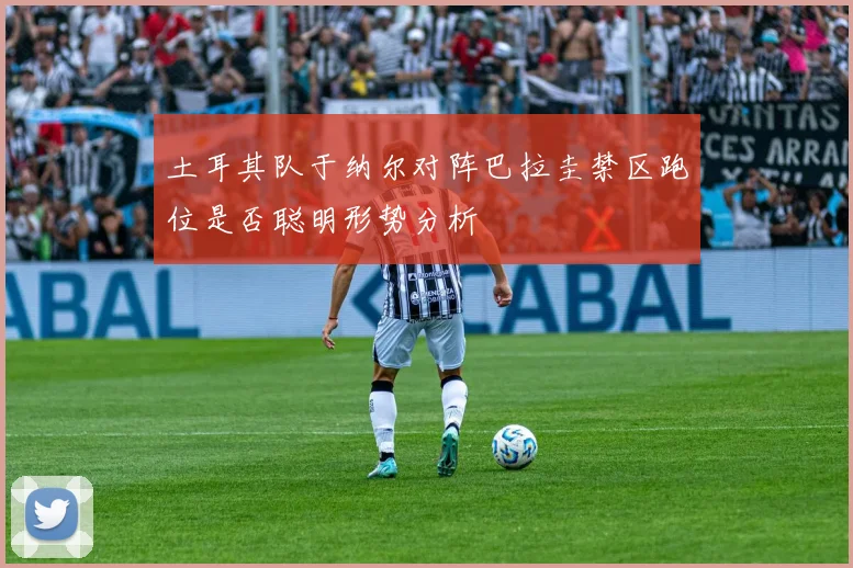 土耳其队于纳尔对阵巴拉圭禁区跑位是否聪明形势分析