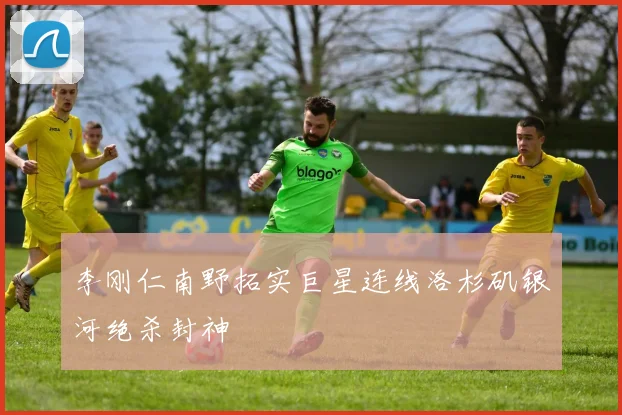 李刚仁南野拓实巨星连线洛杉矶银河绝杀封神