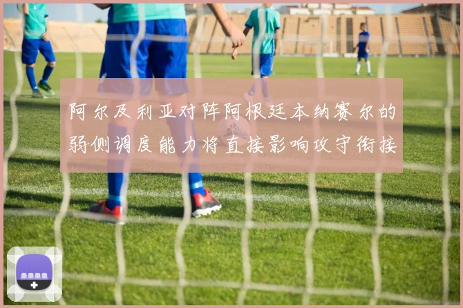 阿尔及利亚对阵阿根廷本纳赛尔的弱侧调度能力将直接影响攻守衔接