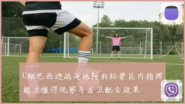 C组巴西迎战海地阿利松禁区内指挥能力值得观察与后卫配合效果