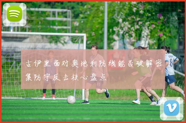 古伊里面对奥地利防线能否破解密集防守反击核心盘点