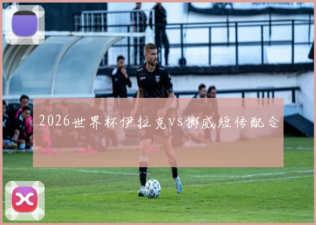 2026世界杯伊拉克vs挪威短传配合
