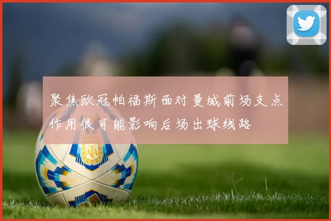 聚焦欧冠帕福斯面对曼城前场支点作用很可能影响后场出球线路
