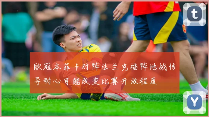 欧冠本菲卡对阵法兰克福阵地战传导耐心可能改变比赛开放程度