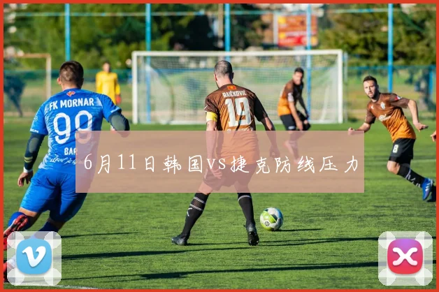 6月11日韩国vs捷克防线压力