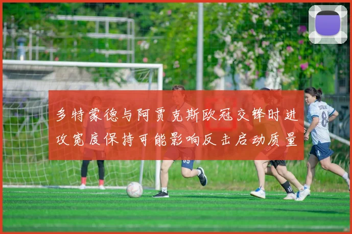 多特蒙德与阿贾克斯欧冠交锋时进攻宽度保持可能影响反击启动质量