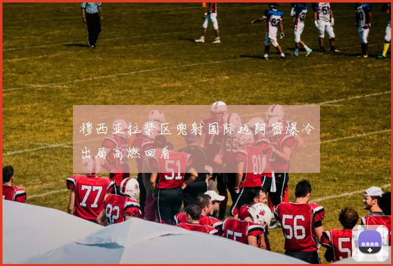 穆西亚拉禁区兜射国际迈阿密爆冷出局高燃回看
